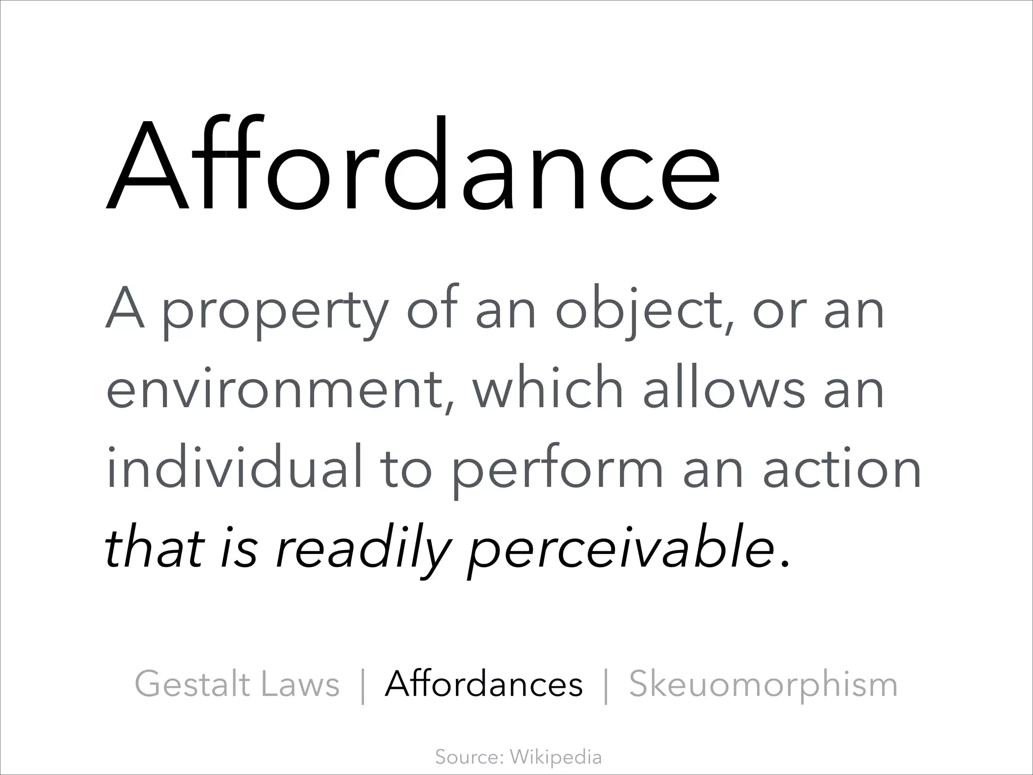 Affordance
!

A property of an object, or an
environment, which allows an
individual to perform an action.
action
that is readily perceivable.
Gestalt Laws | Affordances | Skeuomorphism
Source: Wikipedia

 