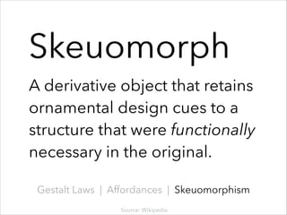 Skeuomorph
!

A derivative object that retains
ornamental design cues to a
structure that were functionally 
necessary in the original.
Gestalt Laws | Affordances | Skeuomorphism
Source: Wikipedia

 