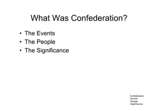 Confederation
- Events
- People
- Significance
What Was Confederation?
•  The Events
•  The People
•  The Significance
 