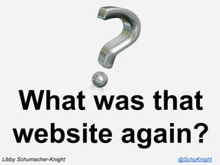 What was that
website again?
Libby Schumacher-Knight

@SchuKnight

 