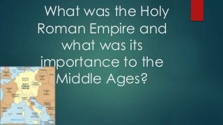 What was the Holy 
Roman Empire and 
what was its 
importance to the 
Middle Ages? 
 