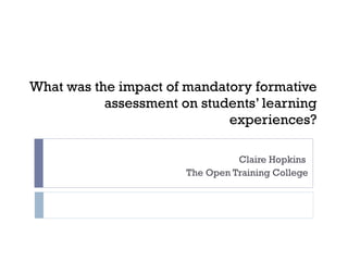 What was the impact of mandatory formative assessment on students’ learning experiences? Claire Hopkins  The Open Training College 