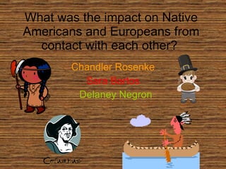 What was the impact on Native Americans and Europeans from contact with each other?  Chandler Rosenke Sara Bartos Delaney Negron 