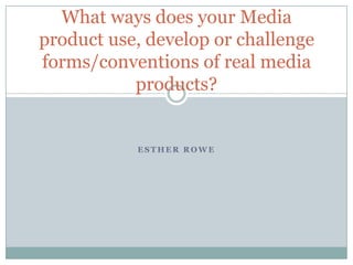 E S T H E R R O W E
What ways does your Media
product use, develop or challenge
forms/conventions of real media
products?
 