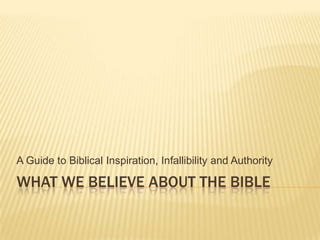 WHAT WE BELIEVE ABOUT THE BIBLE
A Guide to Biblical Inspiration, Infallibility and Authority
 