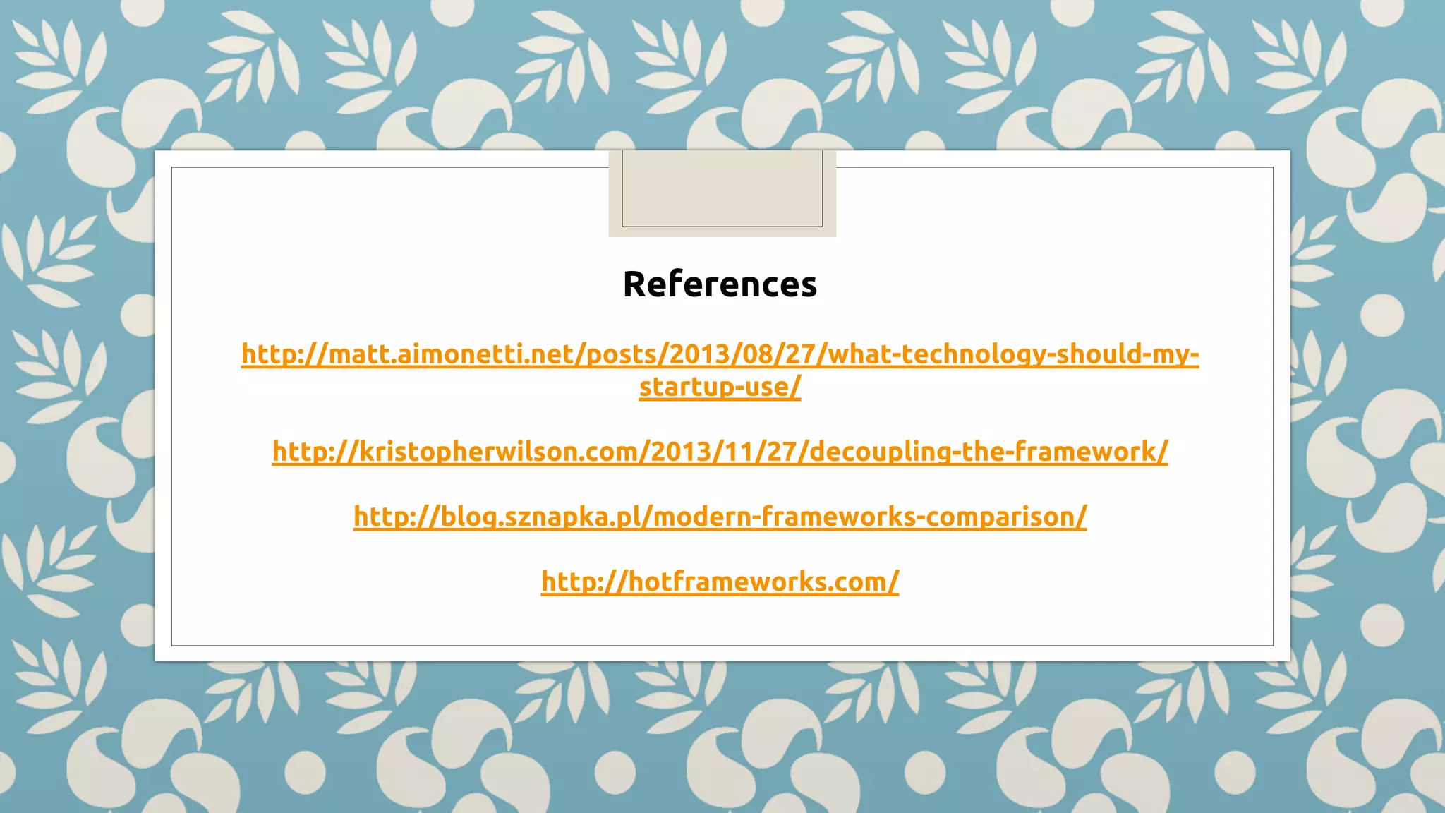 References http://matt.aimonetti.net/posts/2013/08/27/what-technology-should-my- startup-use/ http://kristopherwilson.com/2013/11/27/decoupling-the-framework/ http://blog.sznapka.pl/modern-frameworks-comparison/ http://hotframeworks.com/ 