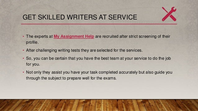 GET SKILLED WRITERS AT SERVICE
• The experts at My Assignment Help are recruited after strict screening of their
profile.
• After challenging writing tests they are selected for the services.
• So, you can be certain that you have the best team at your service to do the job
for you.
• Not only they assist you have your task completed accurately but also guide you
through the subject to prepare well for the exams.
 
