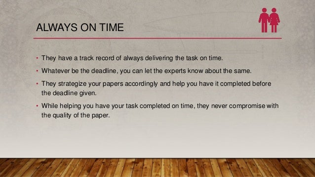 ALWAYS ON TIME
• They have a track record of always delivering the task on time.
• Whatever be the deadline, you can let the experts know about the same.
• They strategize your papers accordingly and help you have it completed before
the deadline given.
• While helping you have your task completed on time, they never compromise with
the quality of the paper.
 