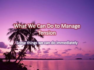 What We Can Do to Manage Tension  Some things we can do immediately 