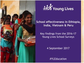 School effectiveness in Ethiopia,
India, Vietnam & Peru
#YLEducation
Key findings from the 2016-17
Young Lives School Surveys
4 September 2017
 