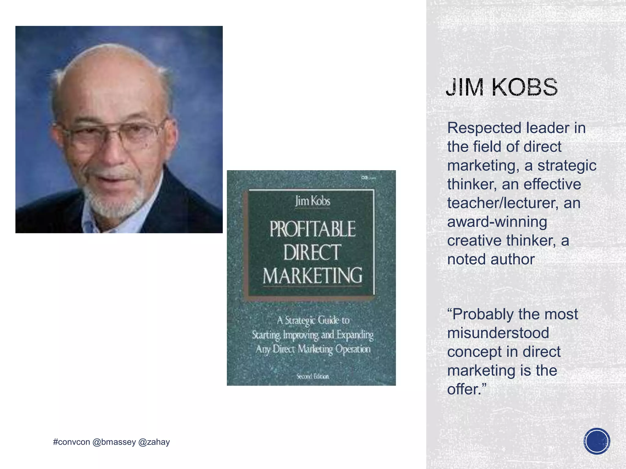 Respected leader in
the field of direct
marketing, a strategic
thinker, an effective
teacher/lecturer, an
award-winning
creative thinker, a
noted author
“Probably the most
misunderstood
concept in direct
marketing is the
offer.”
#convcon @bmassey @zahay
 