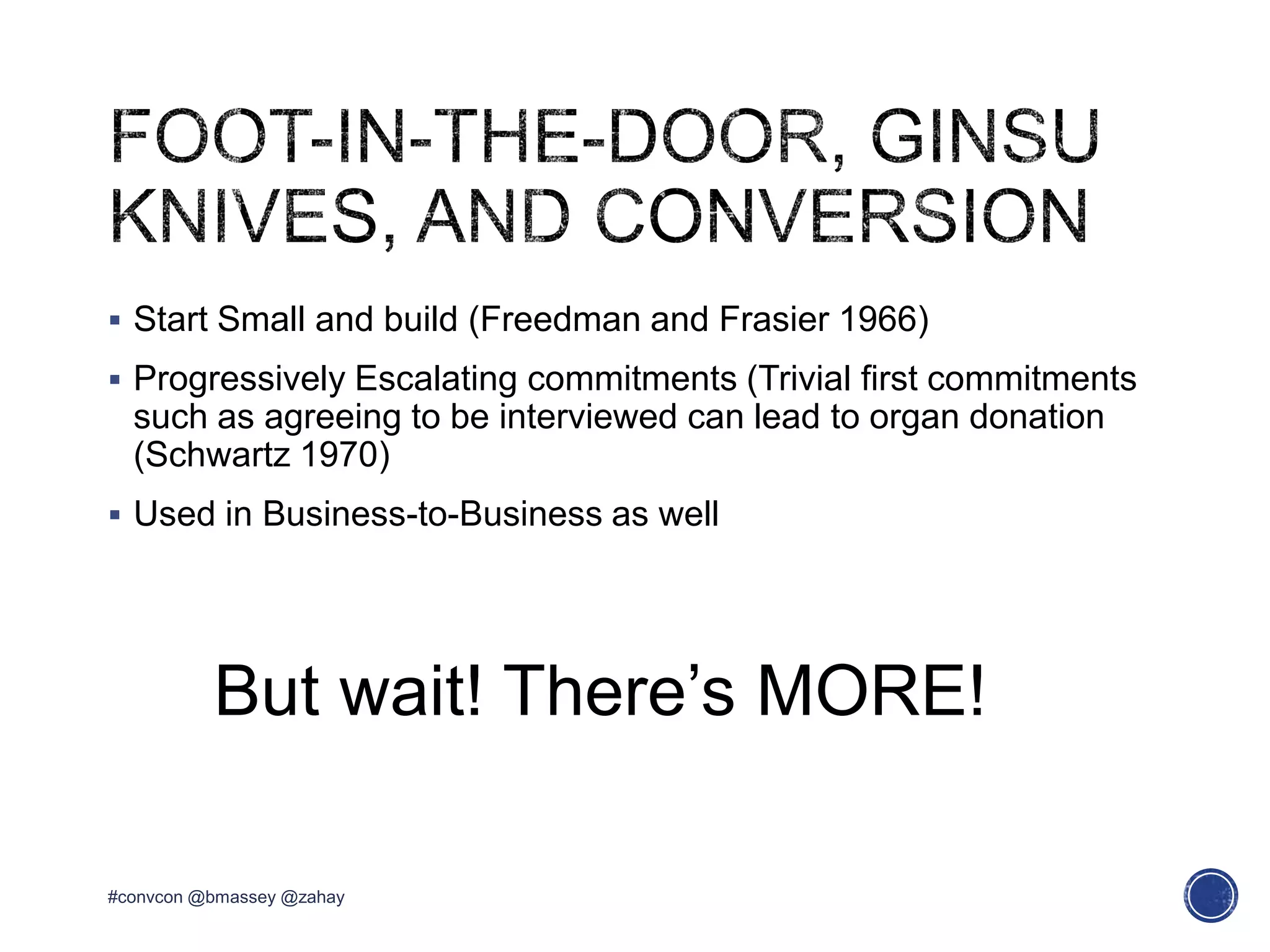  Start Small and build (Freedman and Frasier 1966)
 Progressively Escalating commitments (Trivial first commitments
such as agreeing to be interviewed can lead to organ donation
(Schwartz 1970)
 Used in Business-to-Business as well
#convcon @bmassey @zahay
But wait! There’s MORE!
 