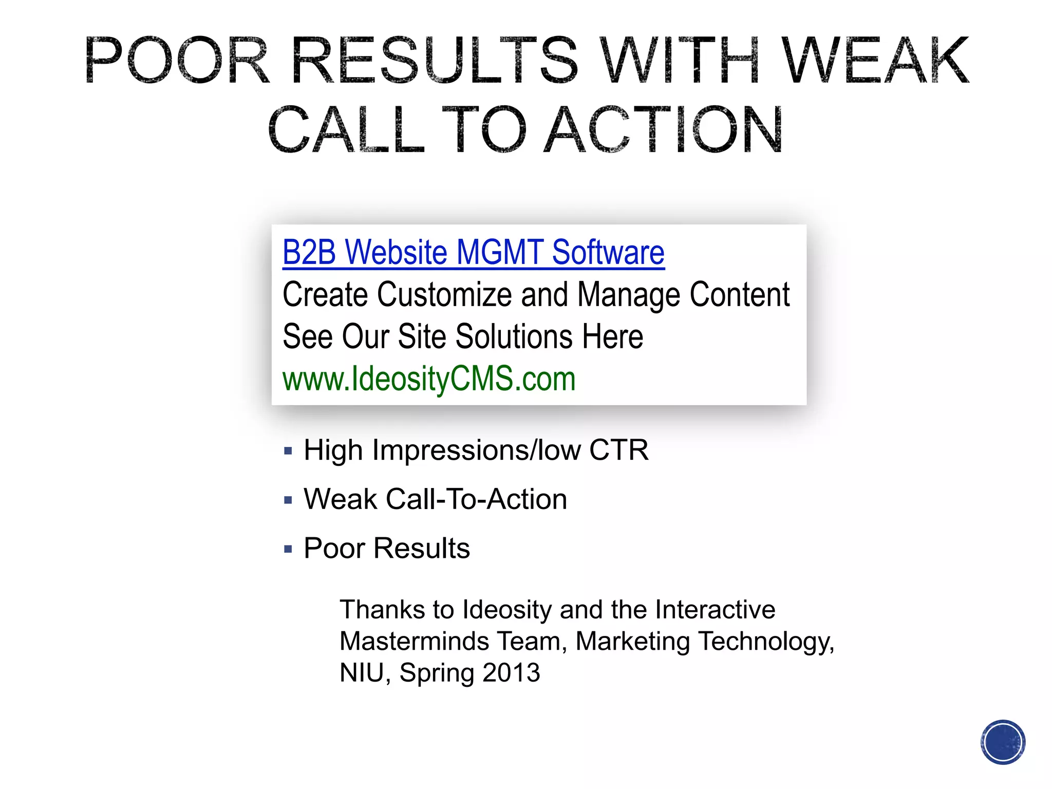 What went wrong? High Impressions/low CTR
 Weak Call-To-Action
 Poor Results
B2B Website MGMT Software
Create Customize and Manage Content
See Our Site Solutions Here
www.IdeosityCMS.com
Thanks to Ideosity and the Interactive
Masterminds Team, Marketing Technology,
NIU, Spring 2013
 