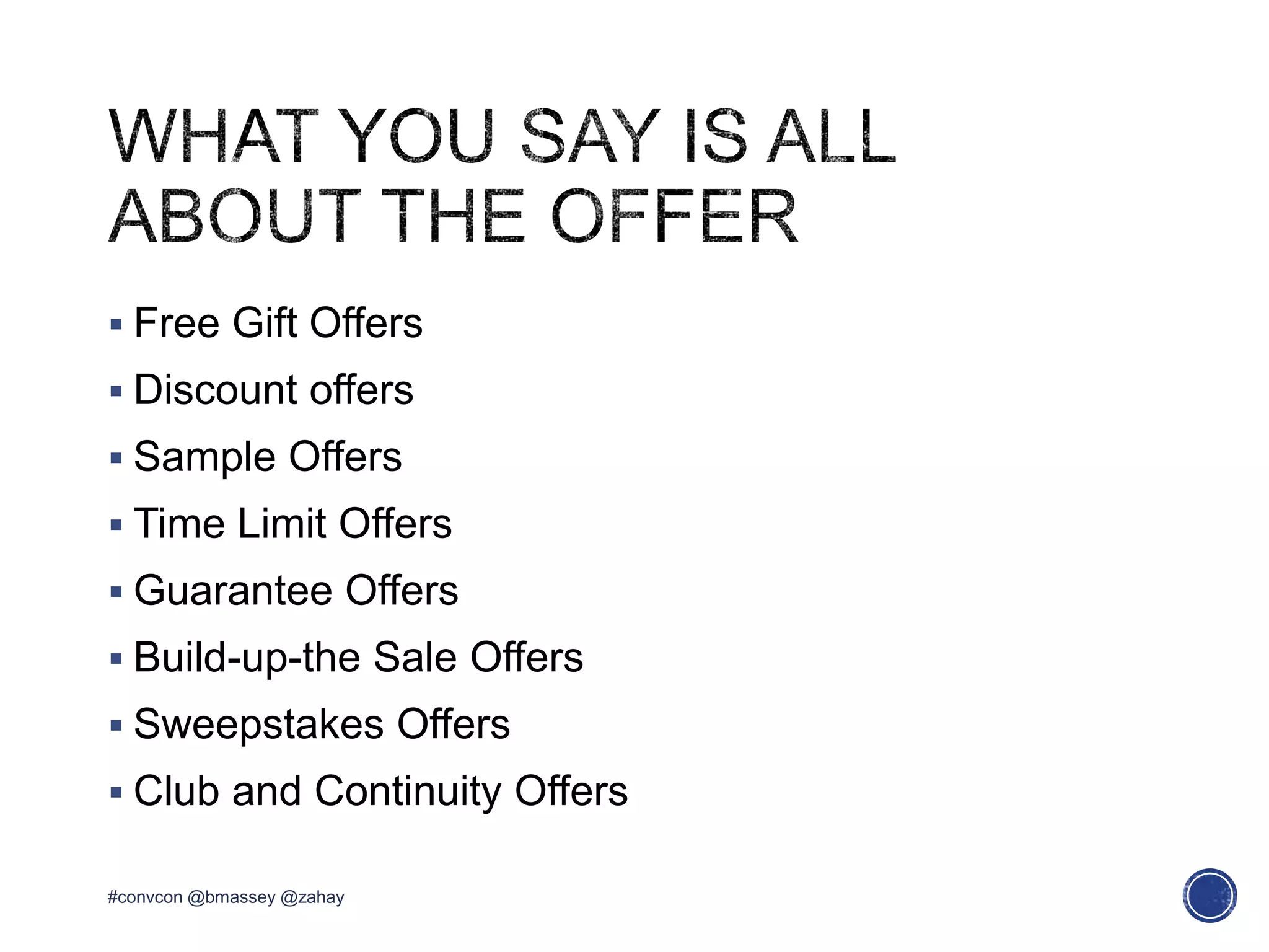  Free Gift Offers
 Discount offers
 Sample Offers
 Time Limit Offers
 Guarantee Offers
 Build-up-the Sale Offers
 Sweepstakes Offers
 Club and Continuity Offers
#convcon @bmassey @zahay
 