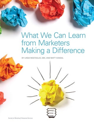 8




                          What We Can Learn
                          from Marketers
                          Making a Difference
                           BY LINDA MASTAGLIO, ABC, AND MATT HANDAL




    Society for Marketing Professional Services
 