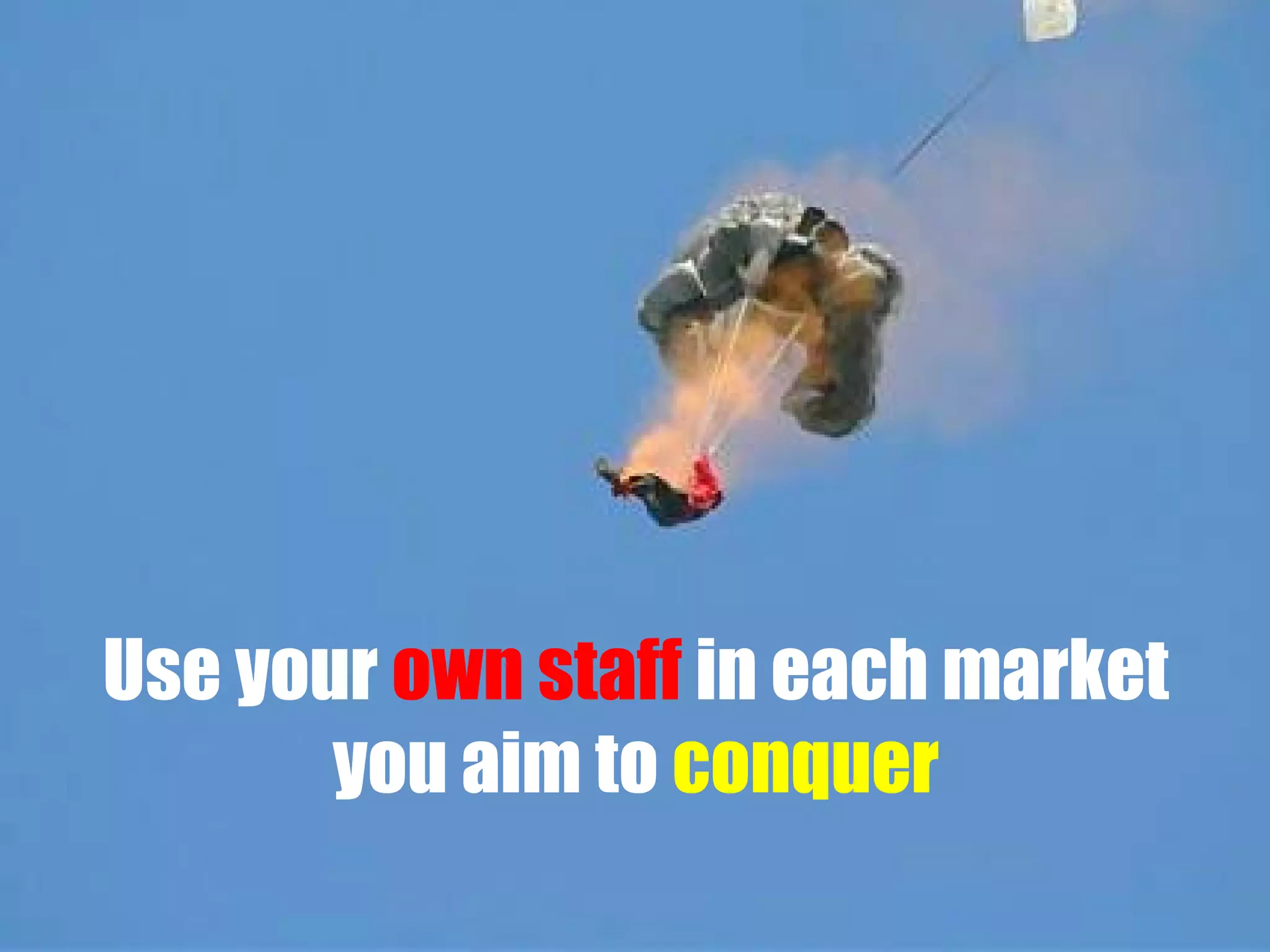 Use your own staff in each market
you aim to conquer

 