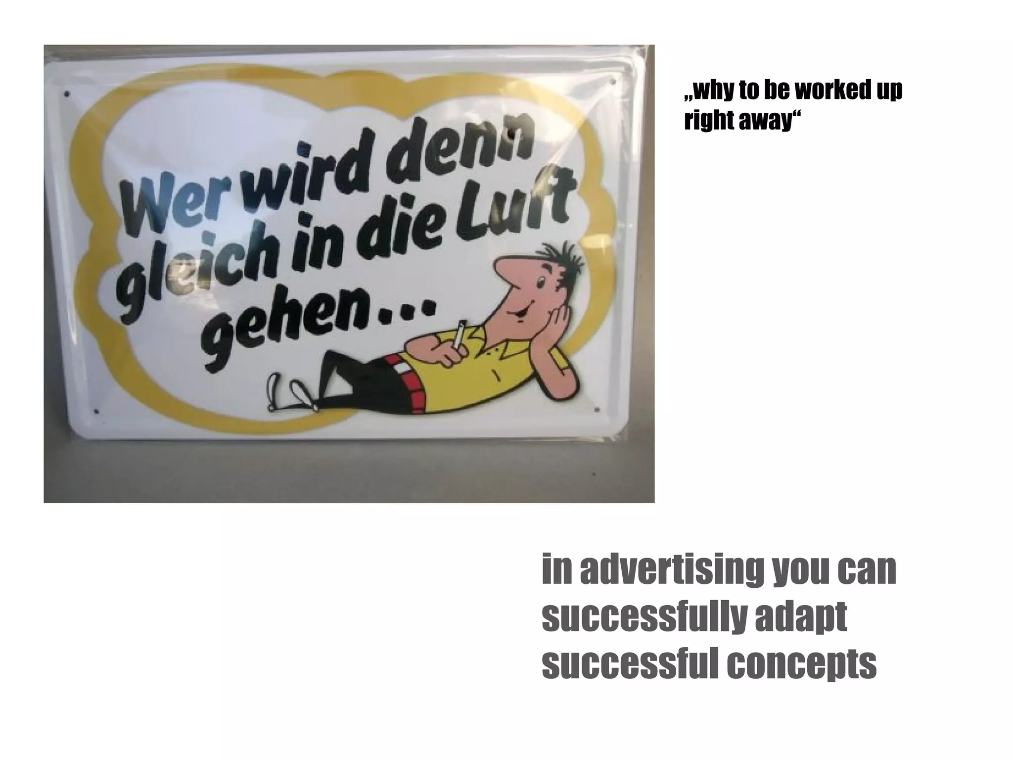 „why to be worked up
right away“

in advertising you can
successfully adapt
successful concepts

 