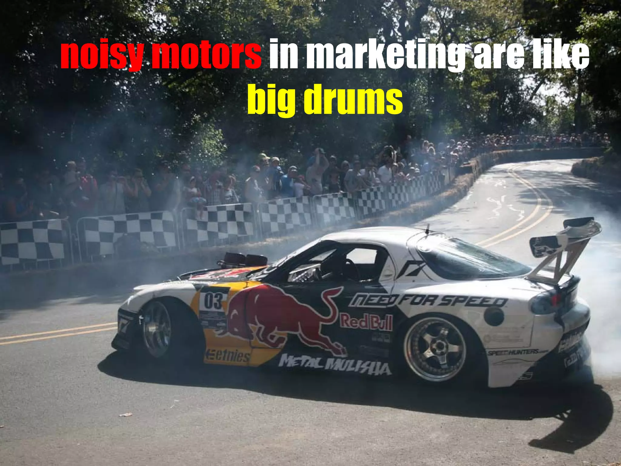 noisy motors in marketing are like
big drums

 