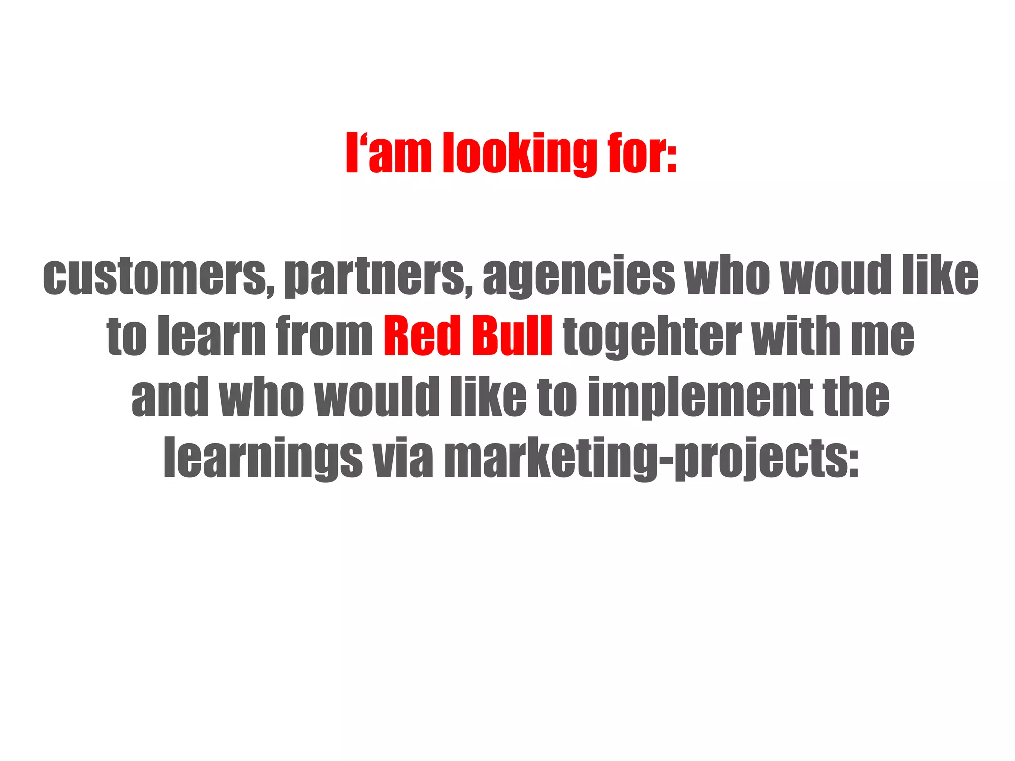 I‘am looking for:
customers, partners, agencies who woud like
to learn from Red Bull togehter with me
and who would like to implement the
learnings via marketing-projects:

 