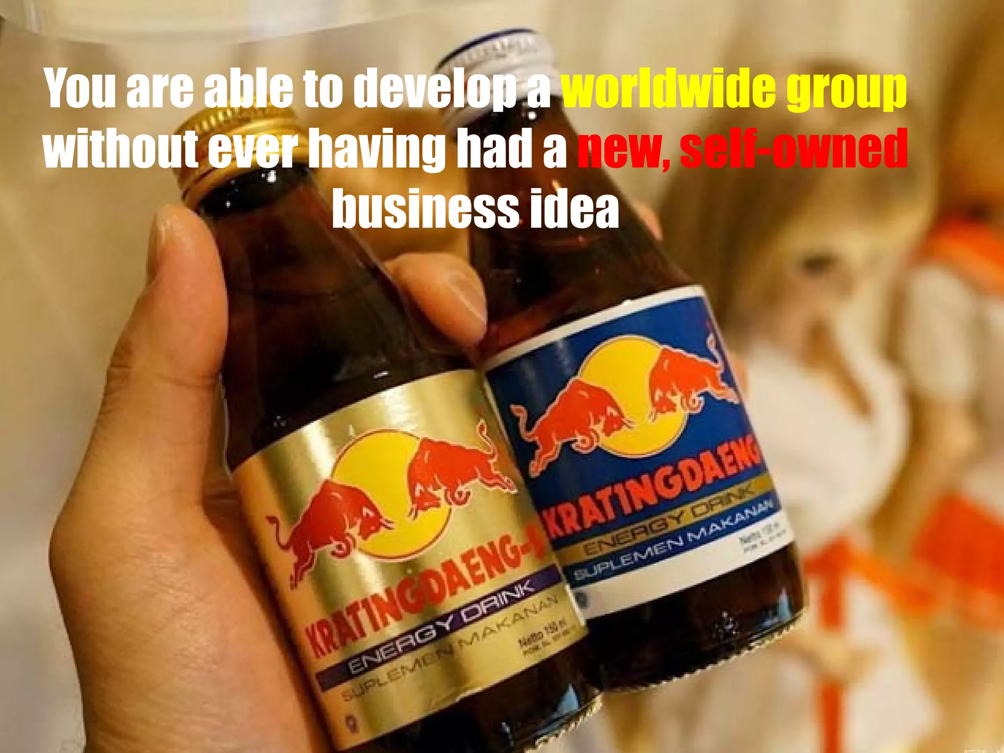 You are able to develop a worldwide group
without ever having had a new, self-owned
business idea

 