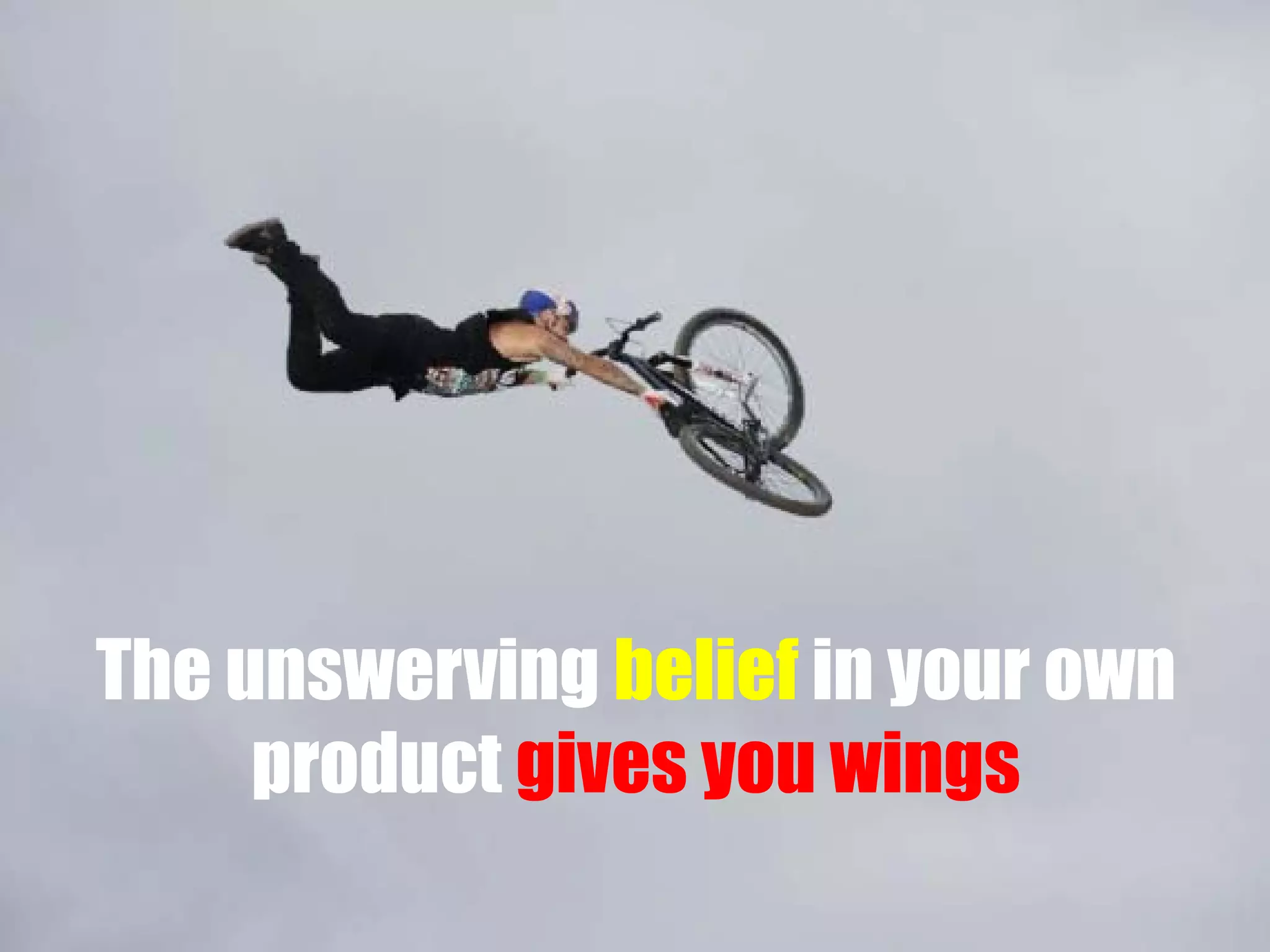 The unswerving belief in your own
product gives you wings

 
