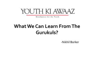 What We Can Learn From The
        Gurukuls?
                  -Nikhil Borker
 