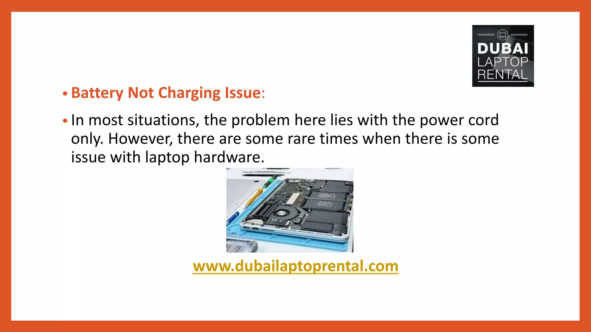 • Battery Not Charging Issue:
• In most situations, the problem here lies with the power cord
only. However, there are some rare times when there is some
issue with laptop hardware.
www.dubailaptoprental.com
 