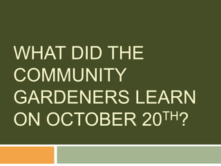 WHAT DID THE
COMMUNITY
GARDENERS LEARN
ON OCTOBER 20TH?
 