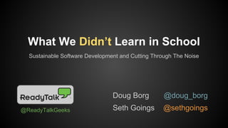 What We Didn’t Learn in School
Sustainable Software Development and Cutting Through The Noise

Doug Borg
@ReadyTalkGeeks

@doug_borg

Seth Goings

@sethgoings

 