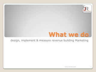 What we do design, implement & measure revenue building Marketing 1 www.fjrcom.com 