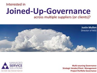Interested in

Joined-Up-Governance
       across multiple suppliers (or clients)?

                                                  Justin Mullen
                                                  Director of MSS




                                         Multi-sourcing Governance
                              Strategic Vendor/Client Management
                                       Project Portfolio Governance
 