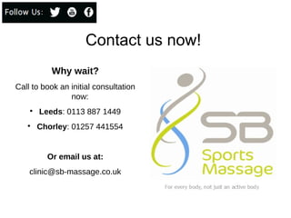 Contact us now!
Why wait?
Call to book an initial consultation
now:

Leeds: 0113 887 1449

Chorley: 01257 441554
Or email us at:
clinic@sb-massage.co.uk
 