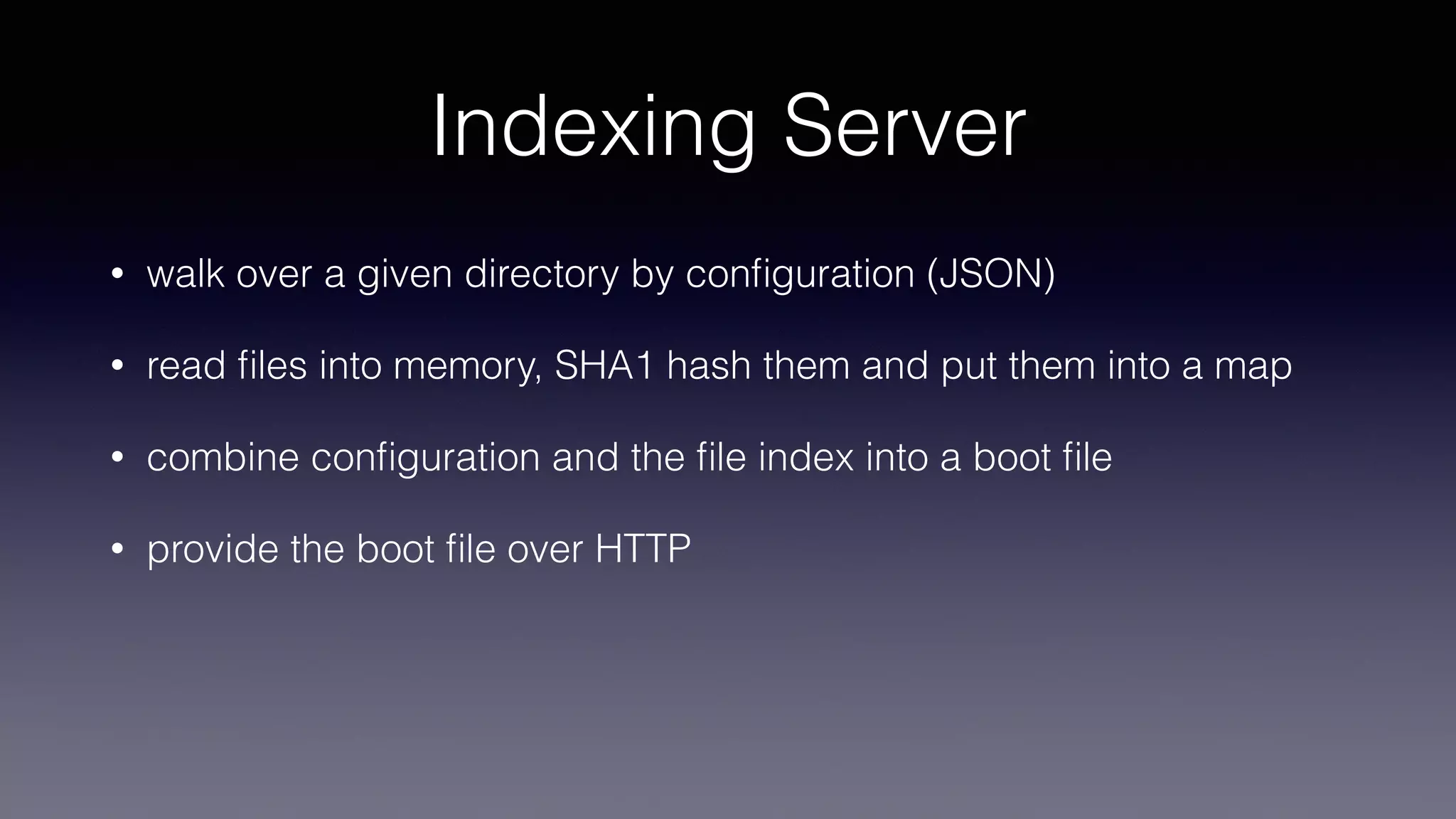 Indexing Server
• walk over a given directory by conﬁguration (JSON)
• read ﬁles into memory, SHA1 hash them and put them into a map
• combine conﬁguration and the ﬁle index into a boot ﬁle
• provide the boot ﬁle over HTTP
 