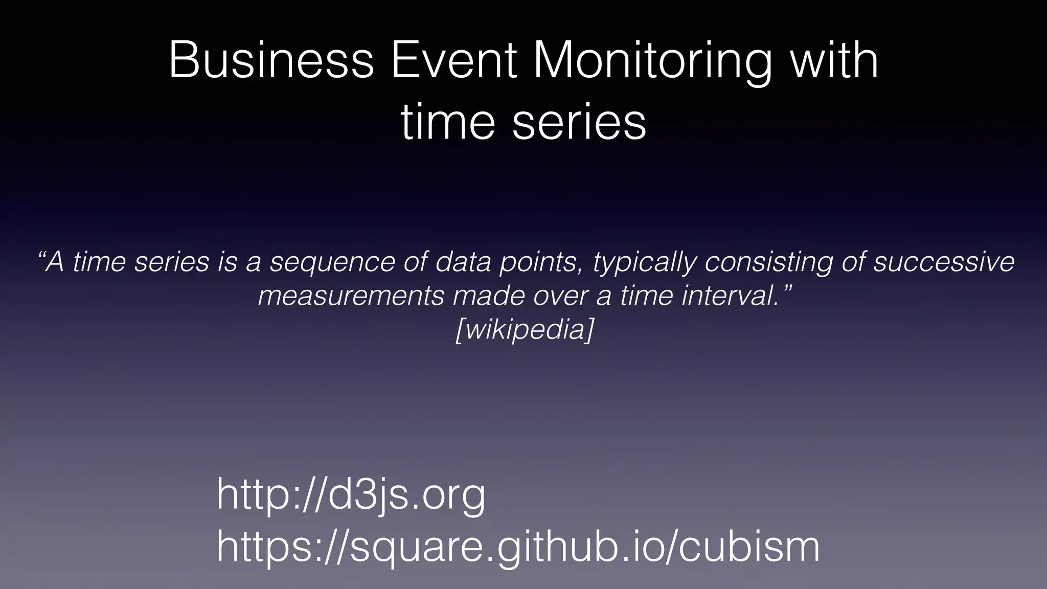 Business Event Monitoring with
time series
http://d3js.org
https://square.github.io/cubism
“A time series is a sequence of data points, typically consisting of successive
measurements made over a time interval.”
[wikipedia]
 