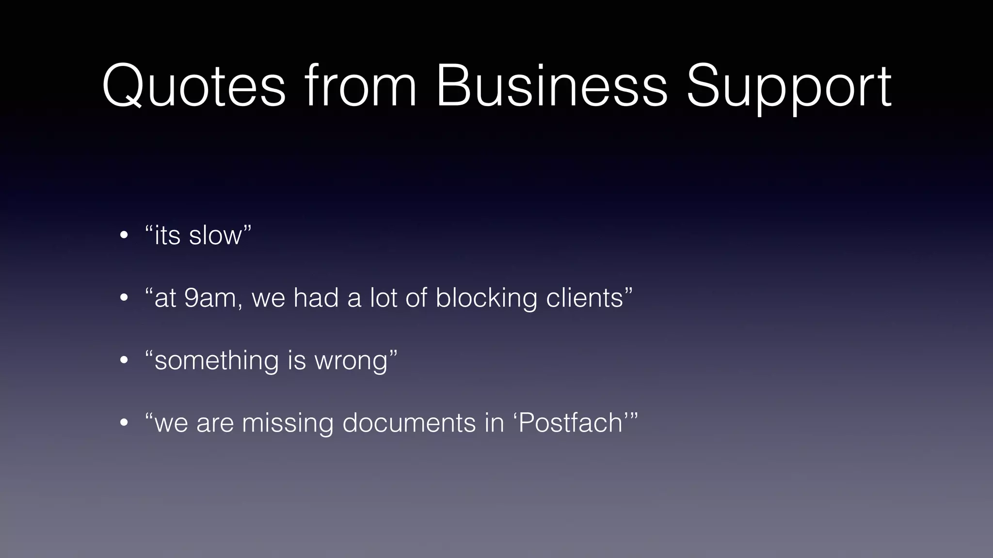 Quotes from Business Support
• “its slow”
• “at 9am, we had a lot of blocking clients”
• “something is wrong”
• “we are missing documents in ‘Postfach’”
 