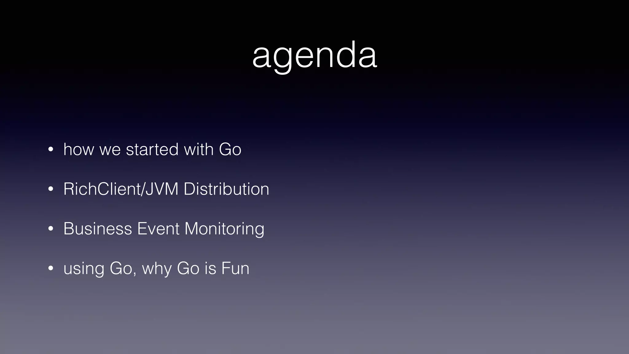 agenda
• how we started with Go
• RichClient/JVM Distribution
• Business Event Monitoring
• using Go, why Go is Fun
 