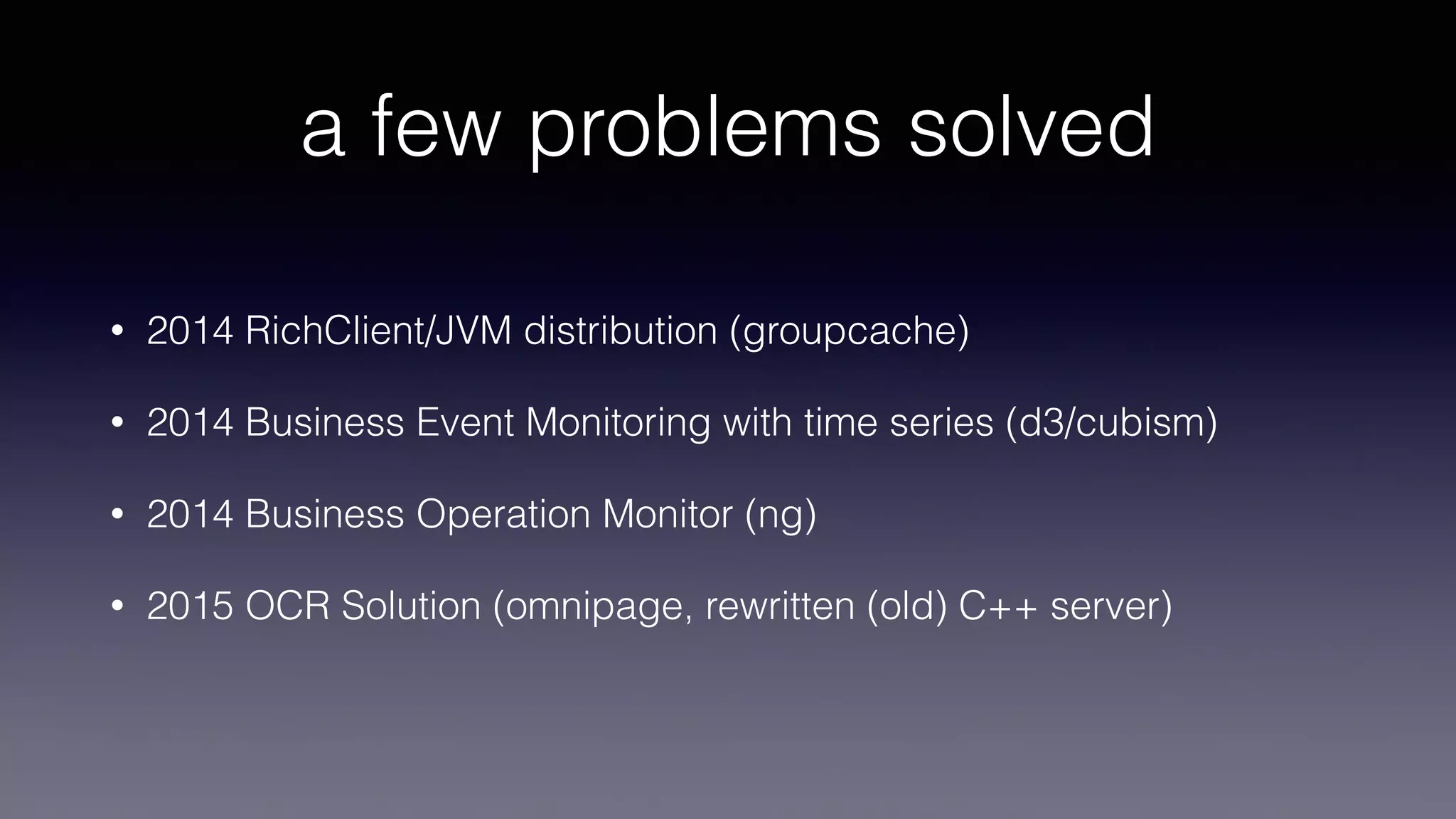 a few problems solved
• 2014 RichClient/JVM distribution (groupcache)
• 2014 Business Event Monitoring with time series (d3/cubism)
• 2014 Business Operation Monitor (ng)
• 2015 OCR Solution (omnipage, rewritten (old) C++ server)
 
