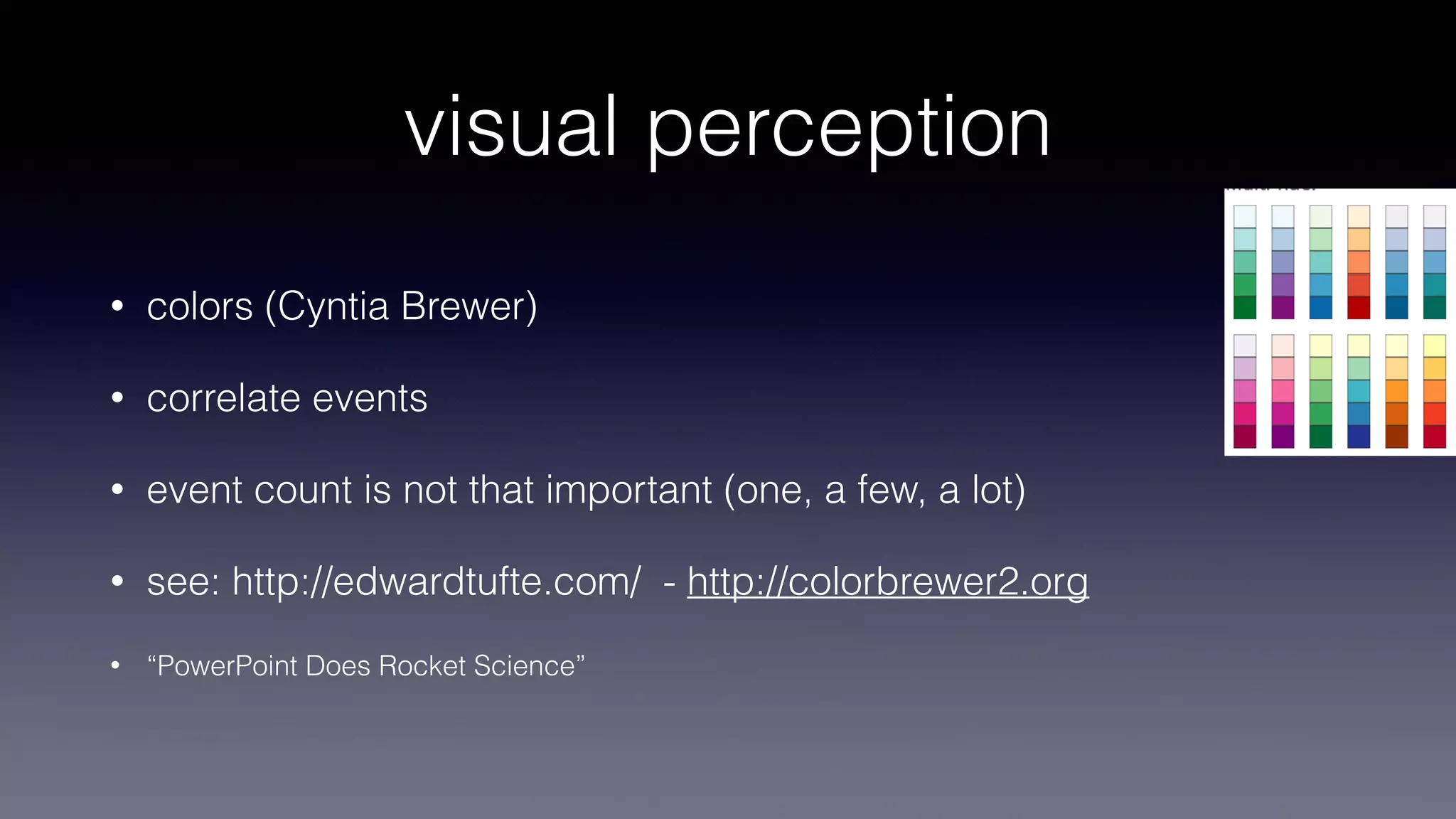 visual perception
• colors (Cyntia Brewer)
• correlate events
• event count is not that important (one, a few, a lot)
• see: http://edwardtufte.com/ - http://colorbrewer2.org
• “PowerPoint Does Rocket Science”
 