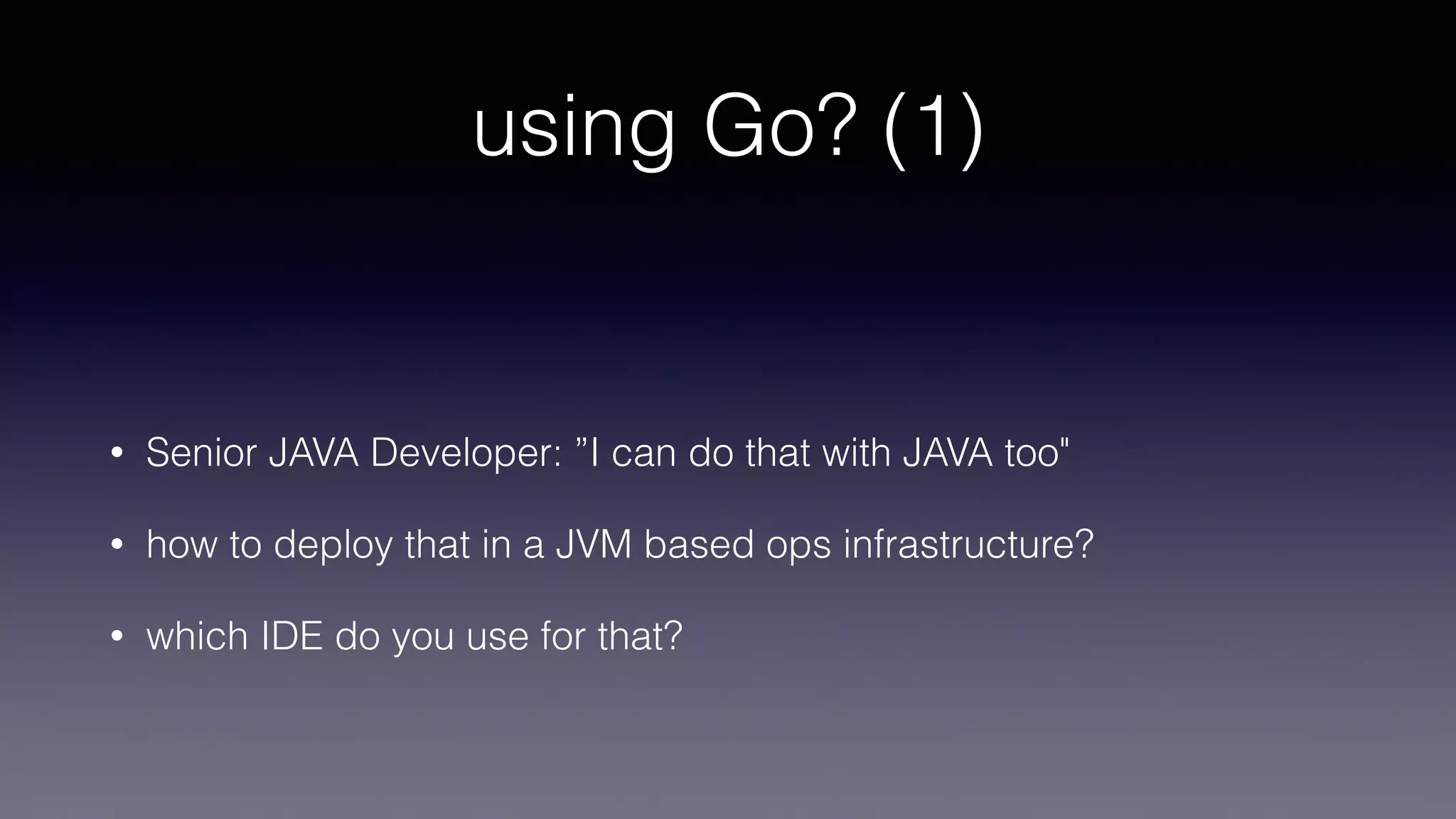 • Senior JAVA Developer: ”I can do that with JAVA too"
• how to deploy that in a JVM based ops infrastructure?
• which IDE do you use for that?
using Go? (1)
 