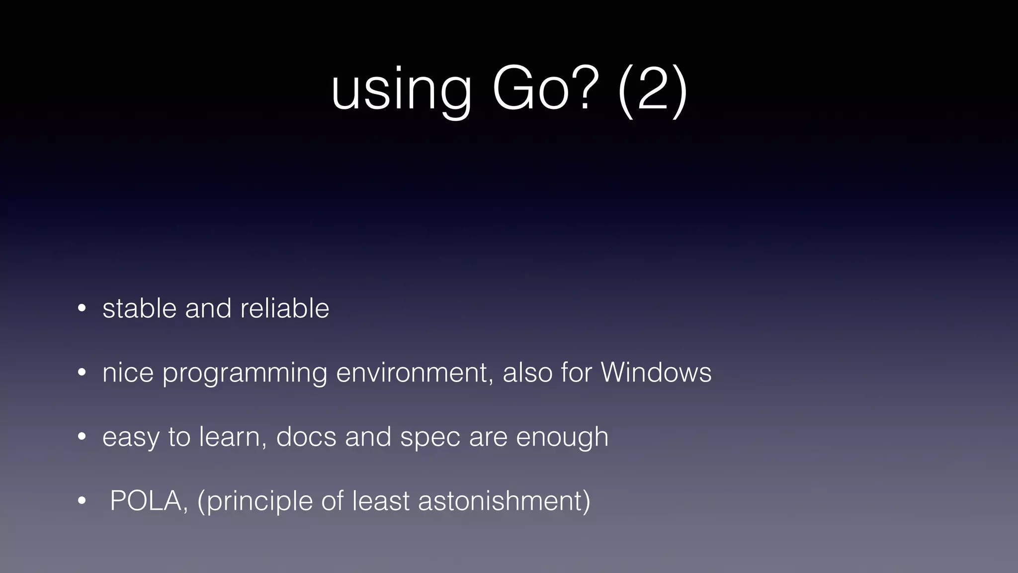 • stable and reliable
• nice programming environment, also for Windows
• easy to learn, docs and spec are enough
• POLA, (principle of least astonishment)
using Go? (2)
 