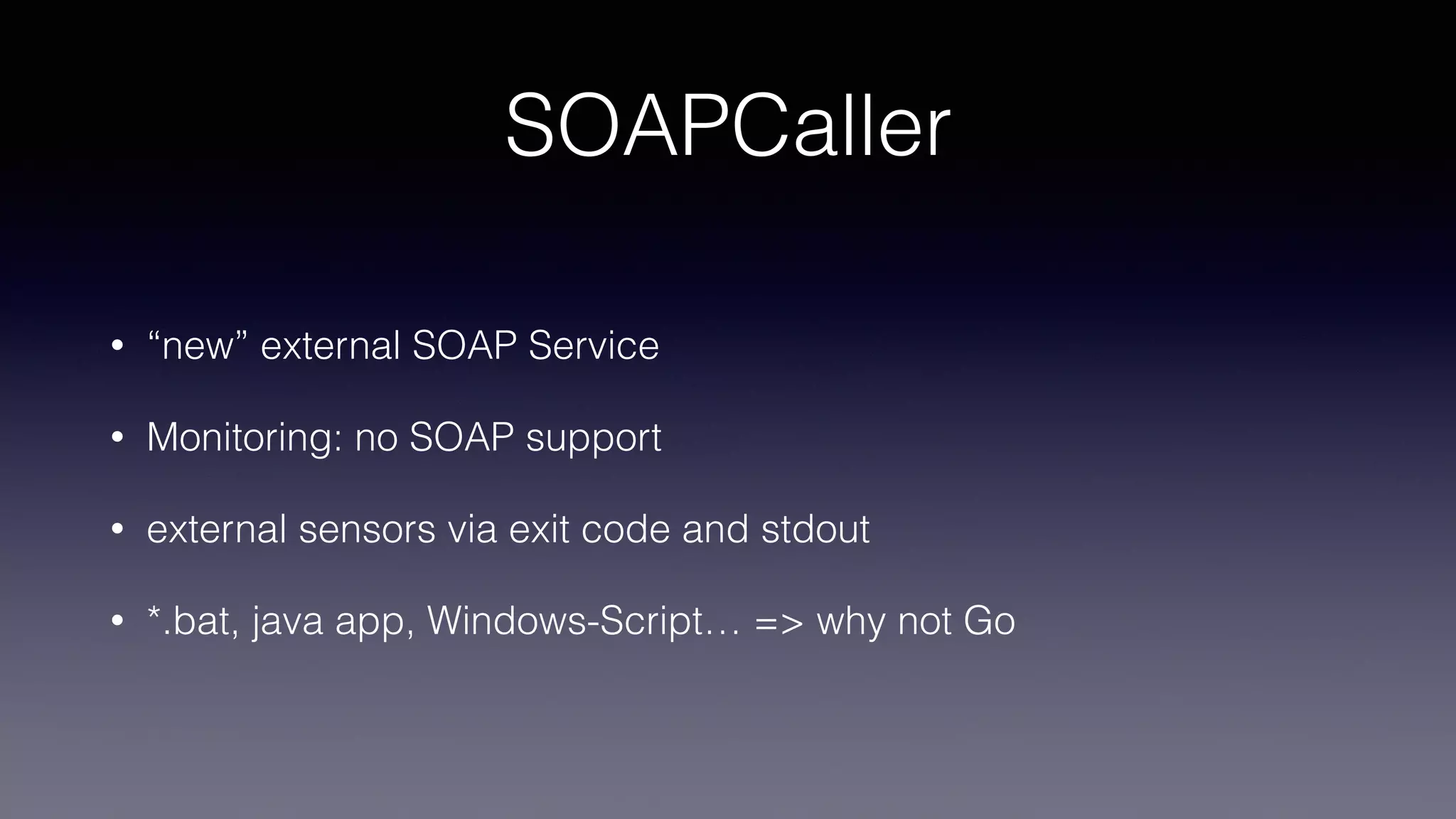 SOAPCaller
• “new” external SOAP Service
• Monitoring: no SOAP support
• external sensors via exit code and stdout
• *.bat, java app, Windows-Script… => why not Go
 