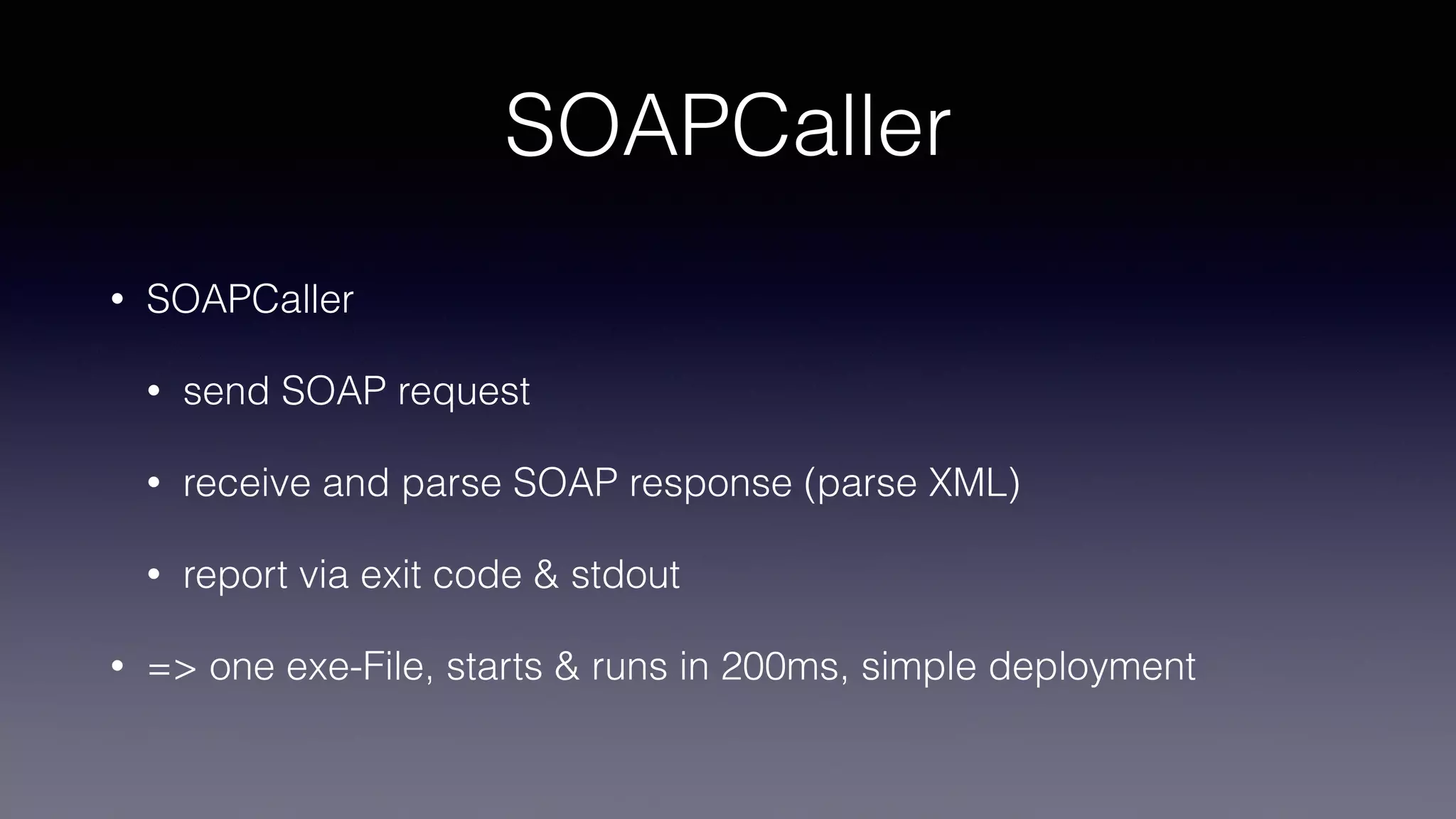 SOAPCaller
• SOAPCaller
• send SOAP request
• receive and parse SOAP response (parse XML)
• report via exit code & stdout
• => one exe-File, starts & runs in 200ms, simple deployment
 
