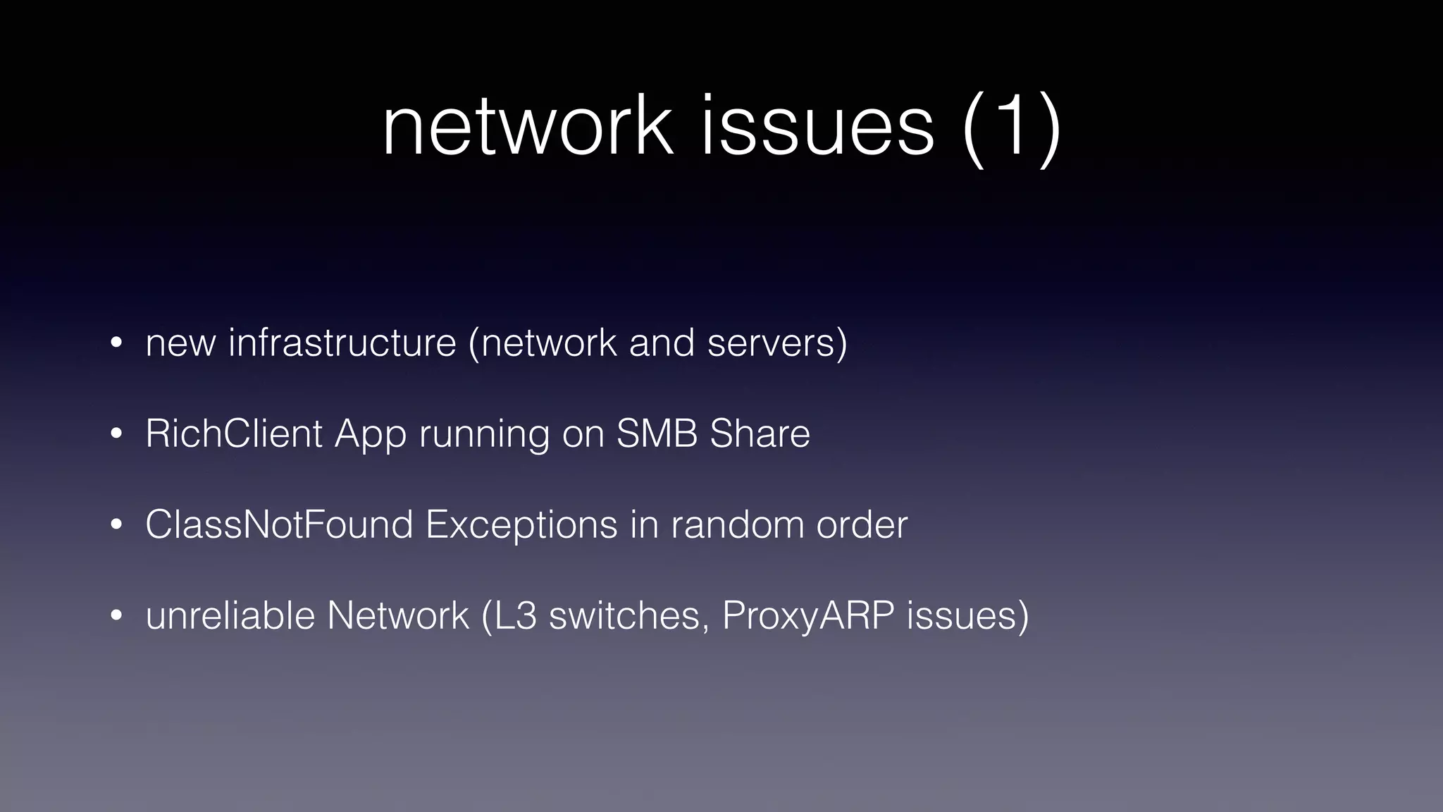 network issues (1)
• new infrastructure (network and servers)
• RichClient App running on SMB Share
• ClassNotFound Exceptions in random order
• unreliable Network (L3 switches, ProxyARP issues)
 