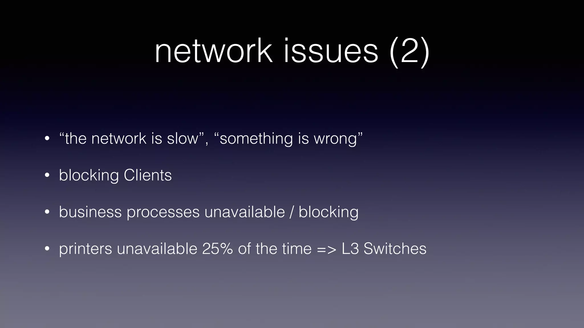 network issues (2)
• “the network is slow”, “something is wrong”
• blocking Clients
• business processes unavailable / blocking
• printers unavailable 25% of the time => L3 Switches
 