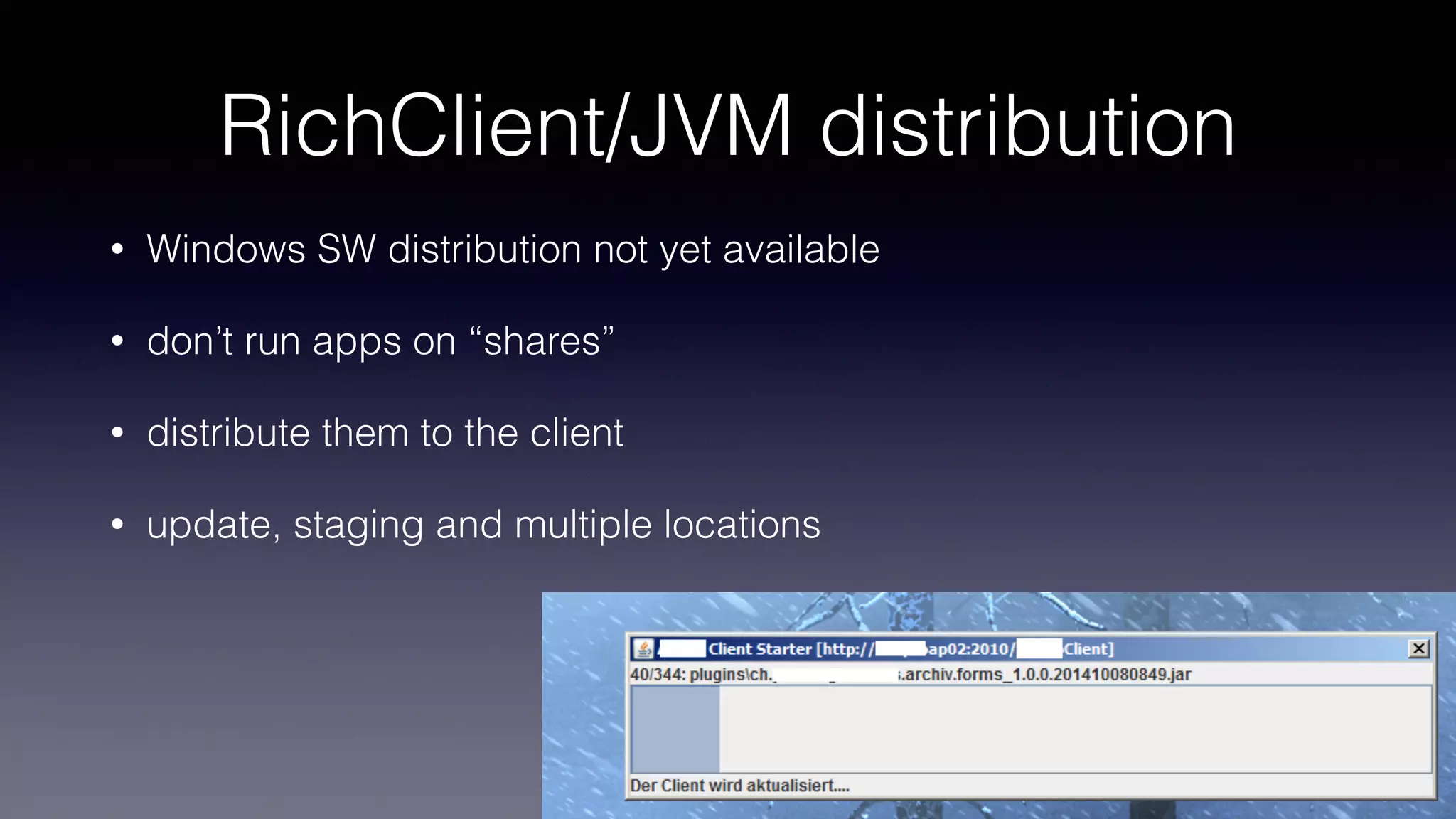 RichClient/JVM distribution
• Windows SW distribution not yet available
• don’t run apps on “shares”
• distribute them to the client
• update, staging and multiple locations
 