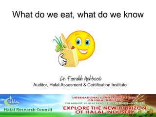 What do we eat, what do we know Dr. Farrakh Mehboob Auditor, Halal Assesment & Certification Institute   