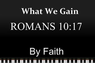 What We Gain
By Faith
ROMANS 10:17
 