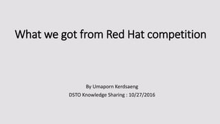 What we got from Red Hat competition
By Umaporn Kerdsaeng
DSTO Knowledge Sharing : 10/27/2016
 