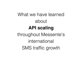 What we have learned
about
API scaling
throughout Messente's
international
SMS trafﬁc growth
 