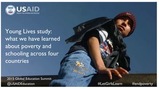 Young Lives study:
what we have learned
about poverty and
schooling across four
countries
2015 Global Education Summit
@USAIDEducation #LetGirlsLearn #endpoverty
 